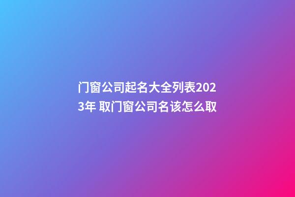 门窗公司起名大全列表2023年 取门窗公司名该怎么取-第1张-公司起名-玄机派